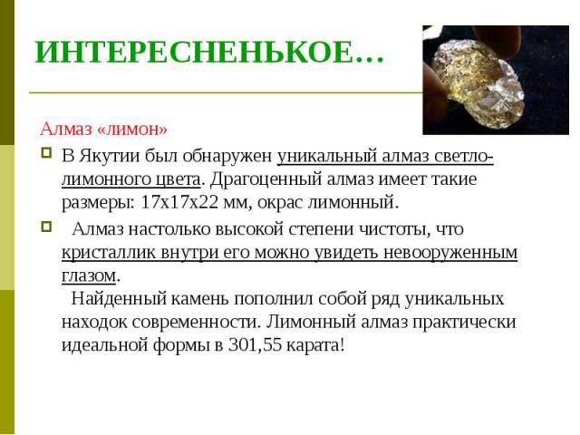 ИНТЕРЕСНЕНЬКОЕ… Алмаз «лимон» В Якутии был обнаружен уникальный алмаз светло-лимонного цвета. Драгоценный алмаз имеет такие размеры: 17х17х22 мм, окрас лимонный.   Алмаз настолько высокой степени чистоты, что кристаллик внутри его можно увидеть…