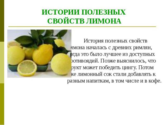 ИСТОРИИ ПОЛЕЗНЫХ СВОЙСТВ ЛИМОНА История полезных свойств лимона началась с древних римлян, тогда это было лучшее из доступных противоядий. Позже выяснилось, что фрукт может победить цингу. Потом уже лимонный сок стали добавлять к разным напитка…
