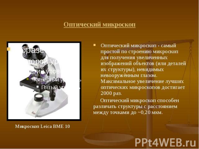 Оптический микроскоп Оптический микроскоп - самый простой по строению микроскоп для получения увеличенных изображений объектов (или деталей их структуры), невидимых невооружённым глазом. Максимальное увеличение лучших оптических микроскопов дос…