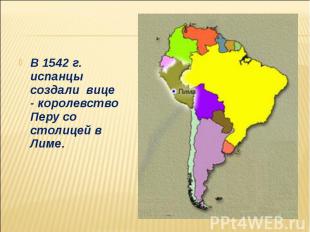 В 1542 г. испанцы создали вице - королевство Перу со столицей в Лиме. В 1542 г.
