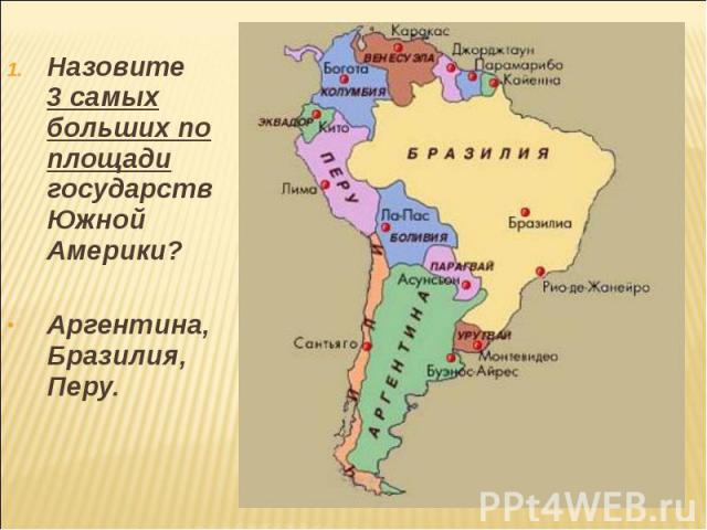 Назовите 3 самых больших по площади государств Южной Америки? Назовите 3 самых больших по площади государств Южной Америки? Аргентина, Бразилия, Перу.
