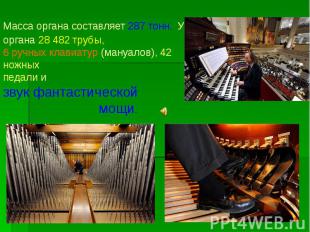 Масса органа составляет 287 тонн. У органа 28 482 трубы, 6 ручных клавиатур (ман