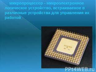 микропроцессор - микроэлектронное логическое устройство, встраиваемое в различны