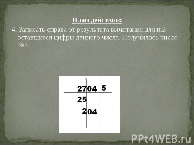 План действий: План действий: 4. Записать справа от результата вычитания для п.3 оставшиеся цифры данного числа. Получилось число №2.