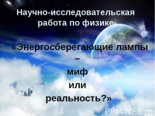 Научно-исследовательская работа по физике «Энергосберегающие лампы – миф или реа