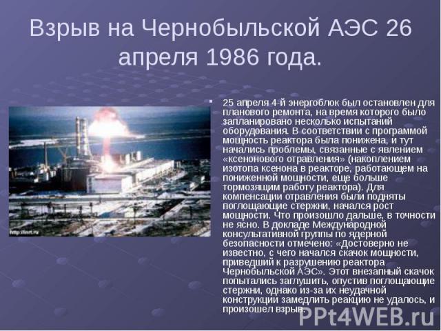 Взрыв на Чернобыльской АЭС 26 апреля 1986 года. 25 апреля 4-й энергоблок был остановлен для планового ремонта, на время которого было запланировано несколько испытаний оборудования. В соответствии с программой мощность реактора была понижена, и тут …