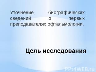 Цель исследования Уточнение биографических сведений о первых преподавателях офта