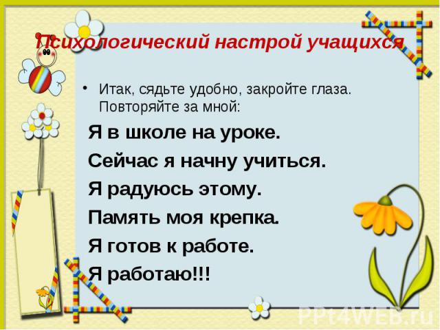 Итак, сядьте удобно, закройте глаза. Повторяйте за мной: Итак, сядьте удобно, закройте глаза. Повторяйте за мной: Я в школе на уроке. Сейчас я начну учиться. Я радуюсь этому. Память моя крепка. Я готов к работе. Я работаю!!!