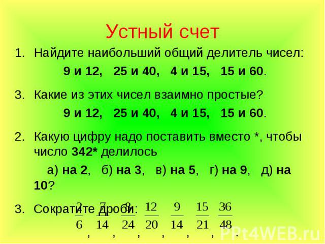Устный счет Найдите наибольший общий делитель чисел: 9 и 12, 25 и 40, 4 и 15, 15 и 60. Какие из этих чисел взаимно простые? 9 и 12, 25 и 40, 4 и 15, 15 и 60. Какую цифру надо поставить вместо *, чтобы число 342* делилось а) на 2, б) на 3, в) на 5, г…