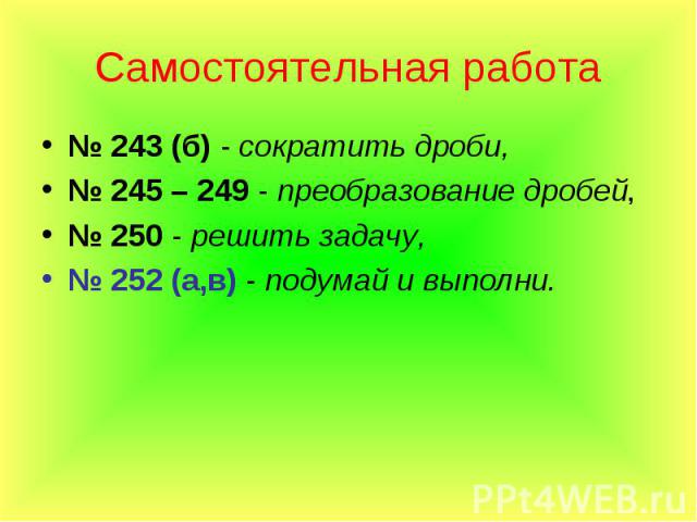 Самостоятельная работа № 243 (б) - сократить дроби, № 245 – 249 - преобразование дробей, № 250 - решить задачу, № 252 (а,в) - подумай и выполни.