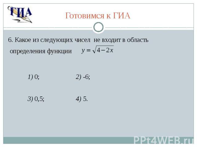 Готовимся к ГИА 6. Какое из следующих чисел не входит в область определения функции 1) 0; 2) -6; 3) 0,5; 4) 5.
