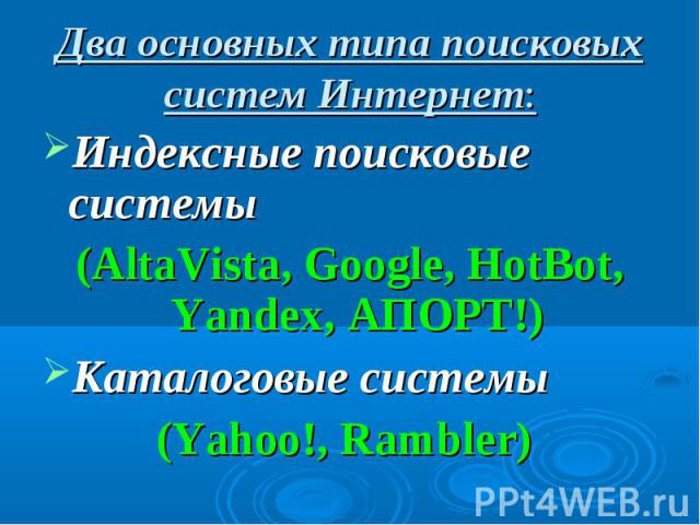 Два основных типа поисковых систем Интернет: Индексные поисковые системы (AltaVista, Google, HotBot, Yandex, АПОРТ!) Каталоговые системы (Yahoo!, Rambler)