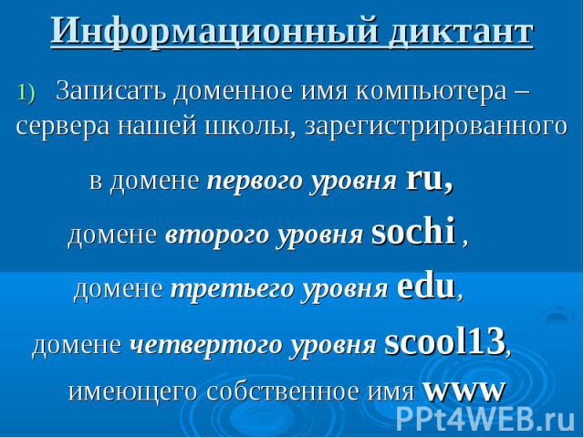 Информационный диктант Записать доменное имя компьютера – сервера нашей школы, зарегистрированного в домене первого уровня ru, домене второго уровня sochi , домене третьего уровня edu, домене четвертого уровня scool13, имеющего собственное имя www