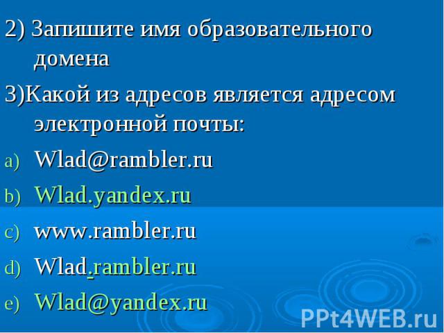 2) Запишите имя образовательного домена 3)Какой из адресов является адресом электронной почты: Wlad@rambler.ru Wlad.yandex.ru www.rambler.ru Wlad.rambler.ru Wlad@yandex.ru