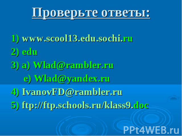 Проверьте ответы: 1) www.scool13.edu.sochi.ru 2) edu 3) a) Wlad@rambler.ru e) Wlad@yandex.ru 4) IvanovFD@rambler.ru 5) ftp://ftp.schools.ru/klass9.doc