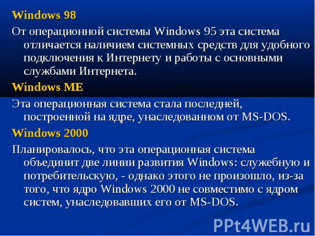 Windows 98 Windows 98 От операционной системы Windows 95 эта система отличается наличием системных средств для удобного подключения к Интернету и работы с основными службами Интернета. Windows ME Эта операционная система стала последней, построенной…