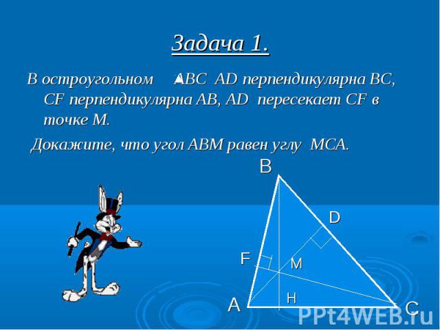 Задача 1. В остроугольном АВС АD перпендикулярна ВС, СF перпендикулярна АВ, АD пересекает CF в точке М. Докажите, что угол АВМ равен углу МСА.