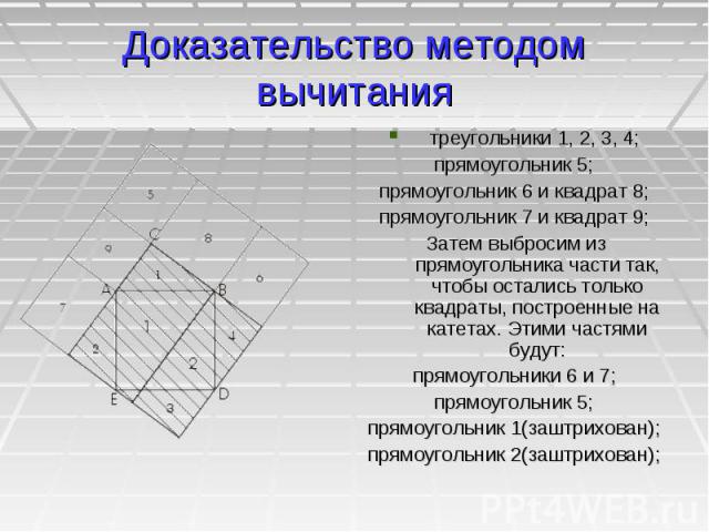 Доказательство методом вычитания треугольники 1, 2, 3, 4; прямоугольник 5; прямоугольник 6 и квадрат 8; прямоугольник 7 и квадрат 9; Затем выбросим из прямоугольника части так, чтобы остались только квадраты, построенные на катетах. Этими частями бу…