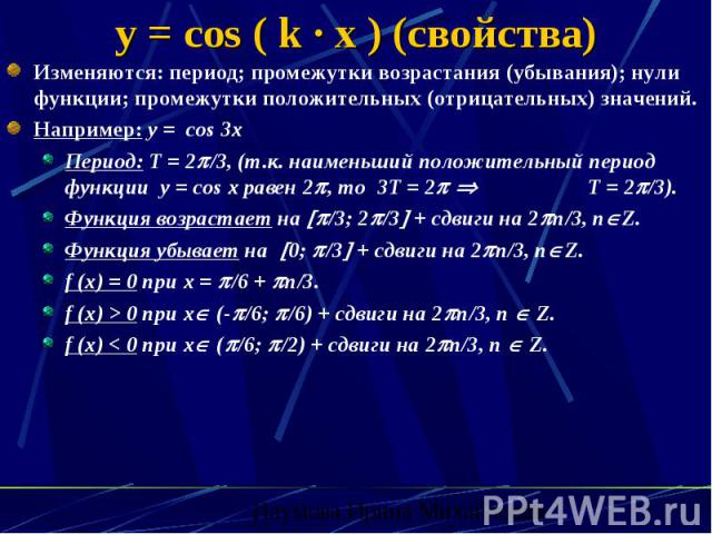 y = cos ( k · x ) (свойства) Изменяются: период; промежутки возрастания (убывания); нули функции; промежутки положительных (отрицательных) значений. Например: y = cos 3x Период: Т = 2 /3, (т.к. наименьший положительный период функции y = cos x равен…
