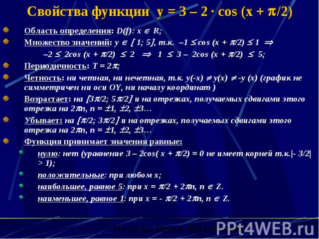 Свойства функции y = 3 – 2 · cos (x + /2) Область определения: D(f): x R; Множество значений: y 1; 5 , т.к. –1 cos (x + /2) 1 –2 2cos (x + /2) 2 1 3 – 2cos (x + /2) 5; Периодичность: Т = 2 ; Четность: ни четная, ни нечетная, т.к. у(-х) у(х) -у (х) (…
