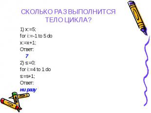 СКОЛЬКО РАЗ ВЫПОЛНИТСЯ ТЕЛО ЦИКЛА? 1) x:=5; for i:=-1 to 5 do x:=x+1; Ответ: 7 2