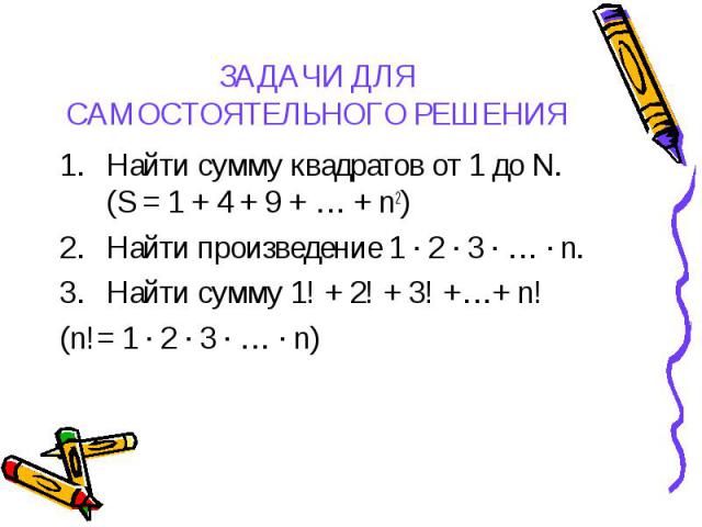 ЗАДАЧИ ДЛЯ САМОСТОЯТЕЛЬНОГО РЕШЕНИЯ Найти сумму квадратов от 1 до N. (S = 1 + 4 + 9 + … + n2) Найти произведение 1 ∙ 2 ∙ 3 ∙ … ∙ n. Найти сумму 1! + 2! + 3! +…+ n! (n!= 1 ∙ 2 ∙ 3 ∙ … ∙ n)