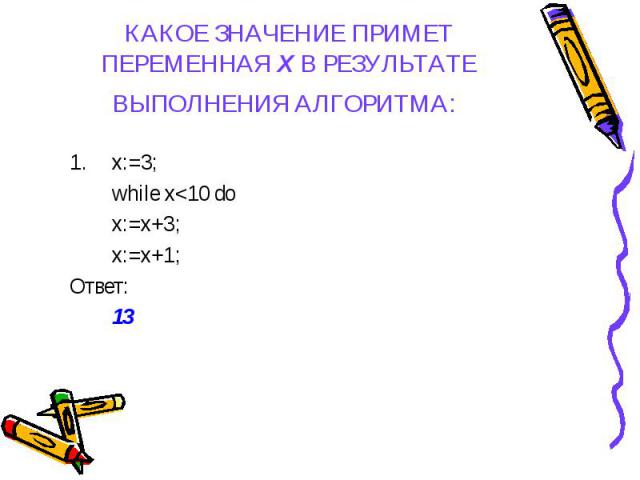 КАКОЕ ЗНАЧЕНИЕ ПРИМЕТ ПЕРЕМЕННАЯ Х В РЕЗУЛЬТАТЕ ВЫПОЛНЕНИЯ АЛГОРИТМА: x:=3; while x<10 do x:=x+3; x:=x+1; Ответ: 13