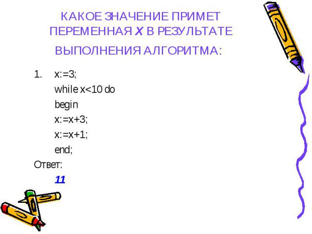 КАКОЕ ЗНАЧЕНИЕ ПРИМЕТ ПЕРЕМЕННАЯ Х В РЕЗУЛЬТАТЕ ВЫПОЛНЕНИЯ АЛГОРИТМА: x:=3; while x<10 do begin x:=x+3; x:=x+1; end; Ответ: 11