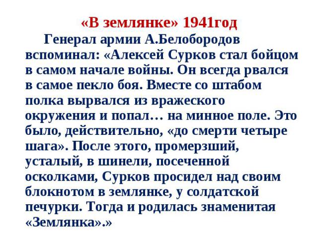 Генерал армии А.Белобородов вспоминал: «Алексей Сурков стал бойцом в самом начале войны. Он всегда рвался в самое пекло боя. Вместе со штабом полка вырвался из вражеского окружения и попал… на минное поле. Это было, действительно, «до смерти четыре …
