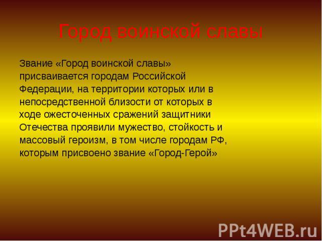 Город воинской славы Звание «Город воинской славы» присваивается городам Российской Федерации, на территории которых или в непосредственной близости от которых в ходе ожесточенных сражений защитники Отечества проявили мужество, стойкость и массовый …