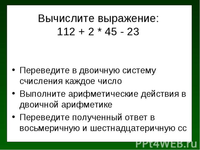 Вычислите выражение: 112 + 2 * 45 - 23 Переведите в двоичную систему счисления каждое число Выполните арифметические действия в двоичной арифметике Переведите полученный ответ в восьмеричную и шестнадцатеричную сс
