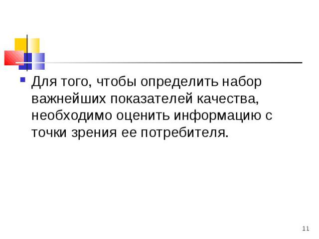 Для того, чтобы определить набор важнейших показателей качества, необходимо оценить информацию с точки зрения ее потребителя. Для того, чтобы определить набор важнейших показателей качества, необходимо оценить информацию с точки зрения ее потребителя.