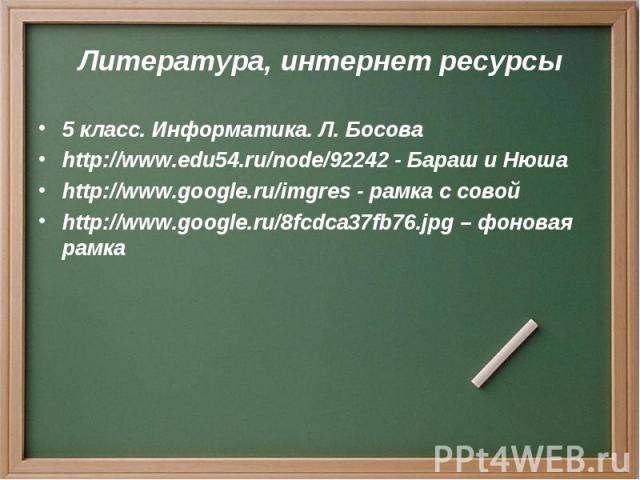 Литература, интернет ресурсы 5 класс. Информатика. Л. Босова http://www.edu54.ru/node/92242 - Бараш и Нюша http://www.google.ru/imgres - рамка с совой http://www.google.ru/8fcdca37fb76.jpg – фоновая рамка