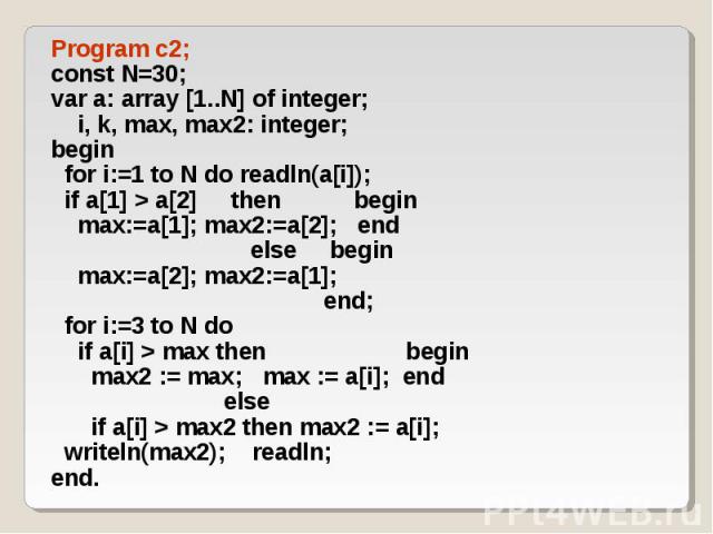 Program c2; Program c2; const N=30; var a: array [1..N] of integer; i, k, max, max2: integer; begin for i:=1 to N do readln(a[i]); if a[1] > a[2] then begin max:=a[1]; max2:=a[2]; end else begin max:=a[2]; max2:=a[1]; end; for i:=3 to N do if a[i…