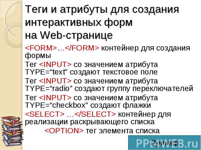 <FORM>…</FORM> контейнер для создания формы <FORM>…</FORM> контейнер для создания формы Тег <INPUT> со значением атрибута TYPE=“text” создают текстовое поле Тег <INPUT> со значением атрибута TYPE=“radio” создают г…