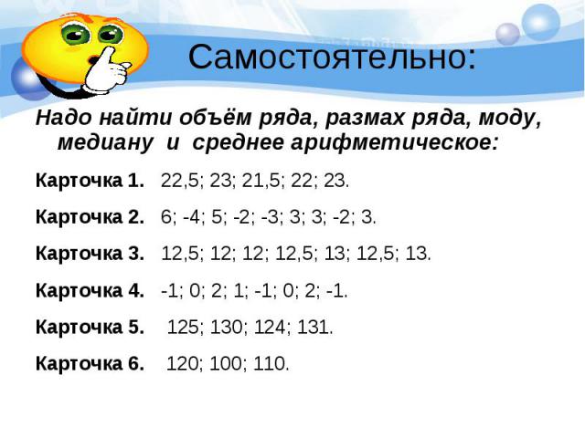 Самостоятельно: Надо найти объём ряда, размах ряда, моду, медиану и среднее арифметическое: Карточка 1. 22,5; 23; 21,5; 22; 23. Карточка 2. 6; -4; 5; -2; -3; 3; 3; -2; 3. Карточка 3. 12,5; 12; 12; 12,5; 13; 12,5; 13. Карточка 4. -1; 0; 2; 1; -1; 0; …