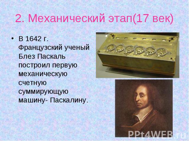 В 1642 г. Французский ученый Блез Паскаль построил первую механическую счетную суммирующую машину- Паскалину. В 1642 г. Французский ученый Блез Паскаль построил первую механическую счетную суммирующую машину- Паскалину.