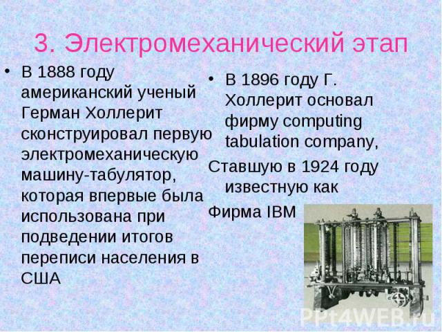 В 1888 году американский ученый Герман Холлерит сконструировал первую электромеханическую машину-табулятор, которая впервые была использована при подведении итогов переписи населения в США В 1888 году американский ученый Герман Холлерит сконструиров…