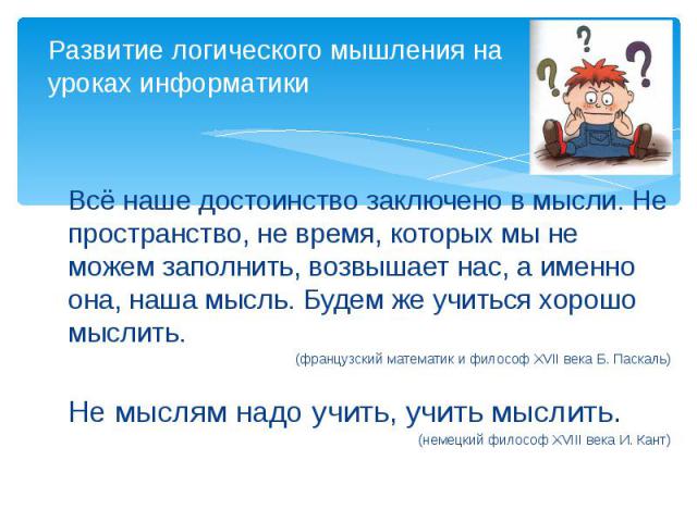 Всё наше достоинство заключено в мысли. Не пространство, не время, которых мы не можем заполнить, возвышает нас, а именно она, наша мысль. Будем же учиться хорошо мыслить. (французский математик и философ XVII века Б. Паскаль) Не мыслям надо учить, …