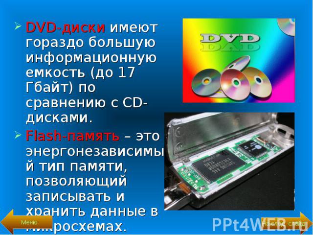 DVD-диски имеют гораздо большую информационную емкость (до 17 Гбайт) по сравнению с CD-дисками. DVD-диски имеют гораздо большую информационную емкость (до 17 Гбайт) по сравнению с CD-дисками. Flash-память – это энергонезависимый тип памяти, позволяю…