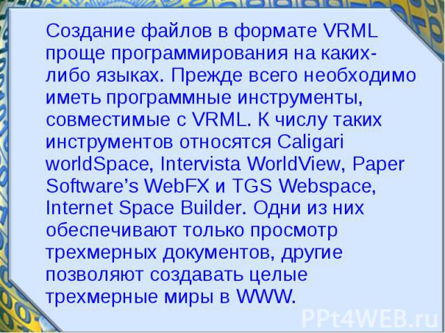 Создание файлов в формате VRML проще программирования на каких-либо языках. Прежде всего необходимо иметь программные инструменты, совместимые с VRML. К числу таких инструментов относятся Caligari worldSpace, Intervista WorldView, Paper Software’s W…