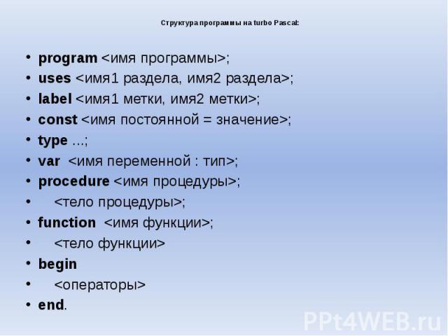 Структура программы на turbo Pascal: program <имя программы>; uses <имя1 раздела, имя2 раздела>; label <имя1 метки, имя2 метки>; const <имя постоянной = значение>; type ...; var <имя переменной : тип>; procedure <имя…
