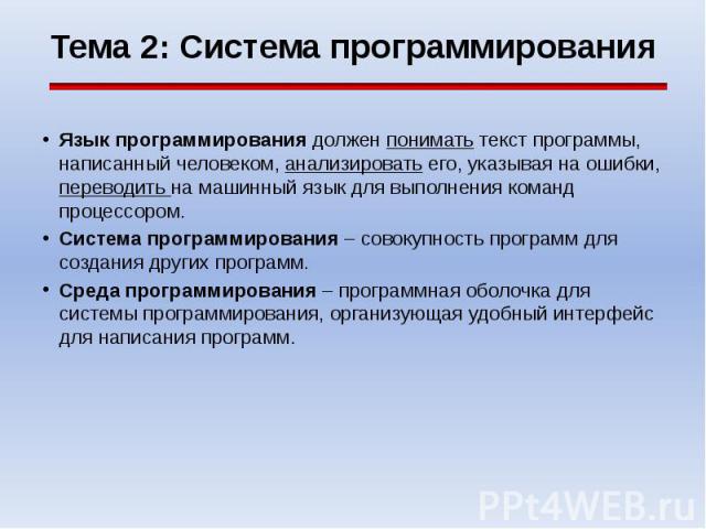 Тема 2: Система программирования Язык программирования должен понимать текст программы, написанный человеком, анализировать его, указывая на ошибки, переводить на машинный язык для выполнения команд процессором. Система программирования – совокупнос…