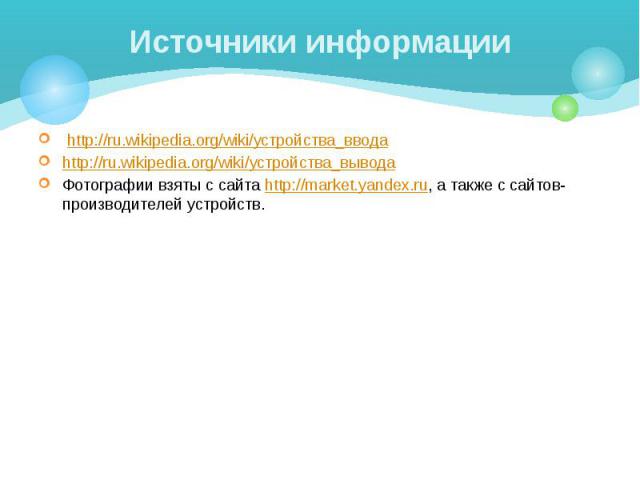 Источники информации http://ru.wikipedia.org/wiki/устройства_ввода http://ru.wikipedia.org/wiki/устройства_вывода Фотографии взяты с сайта http://market.yandex.ru, а также с сайтов-производителей устройств.