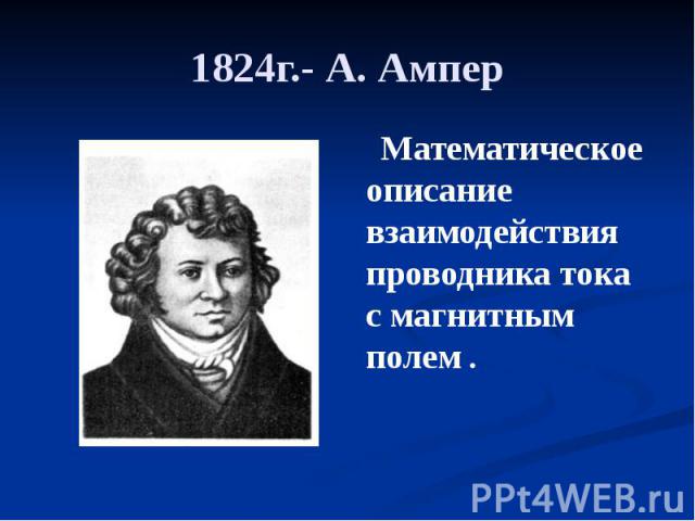 1824г.- А. Ампер Математическое описание взаимодействия проводника тока с магнитным полем .