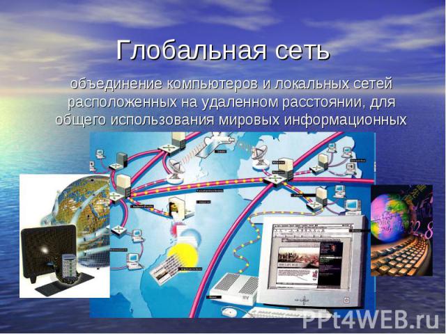 Глобальная сеть объединение компьютеров и локальных сетей расположенных на удаленном расстоянии, для общего использования мировых информационных ресурсов.