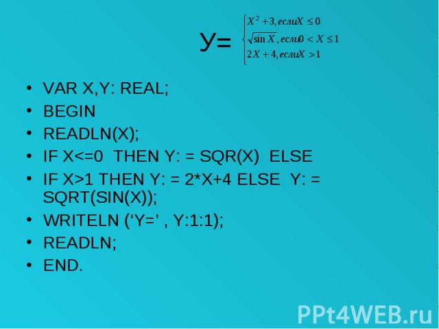 У= VAR X,Y: REAL; BEGIN READLN(X); IF X<=0 THEN Y: = SQR(X) ELSE IF X>1 THEN Y: = 2*X+4 ELSE Y: = SQRT(SIN(X)); WRITELN (‘Y=’ , Y:1:1); READLN; END.