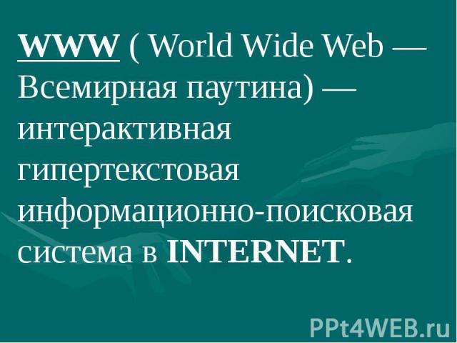 WWW ( World Wide Web — Всемирная паутина) — интерактивная гипертекстовая информационно-поисковая система в INTERNET. WWW ( World Wide Web — Всемирная паутина) — интерактивная гипертекстовая информационно-поисковая система в INTERNET.