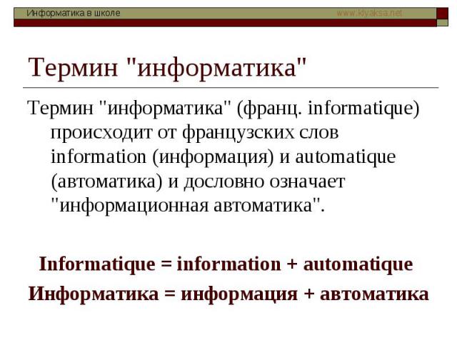 Термин "информатика" Термин "информатика" (франц. informatique) происходит от французских слов information (информация) и automatique (автоматика) и дословно означает "информационная автоматика". Informatique = informat…