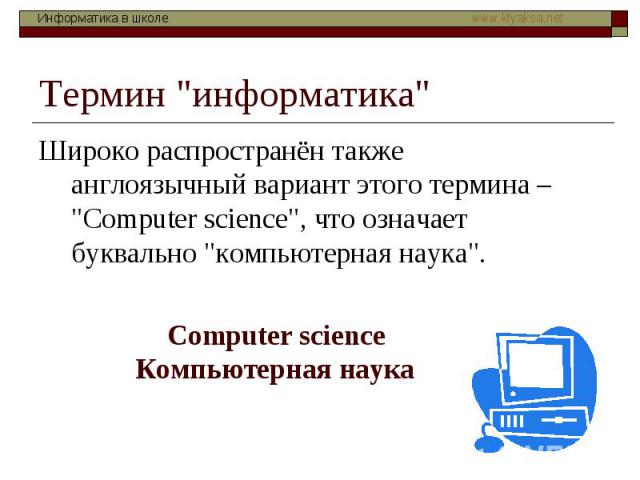 Термин "информатика" Широко распространён также англоязычный вариант этого термина – "Сomputer science", что означает буквально "компьютерная наука". Сomputer science Компьютерная наука